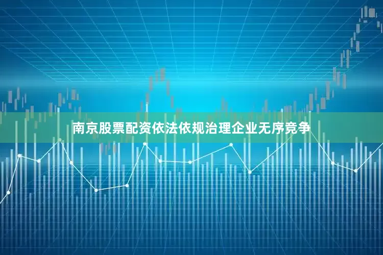 南京股票配资依法依规治理企业无序竞争