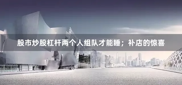 股市炒股杠杆两个人组队才能睡；补店的惊喜